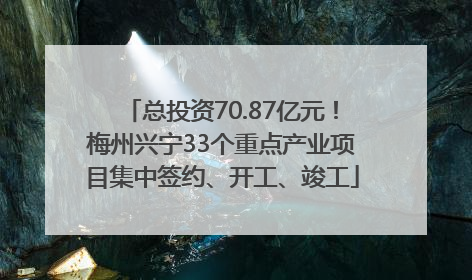 总投资70.87亿元！梅州兴宁33个重点产业项目集中签约、开工、竣工