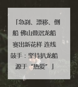 急刹、漂移、倒船 佛山叠滘龙船赛出新花样 连线鼓手：坚持扒龙船源于“热爱”