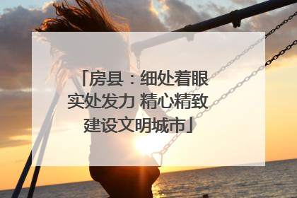 房县：细处着眼 实处发力 精心精致建设文明城市
