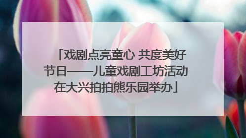 戏剧点亮童心 共度美好节日——儿童戏剧工坊活动在大兴拍拍熊乐园举办