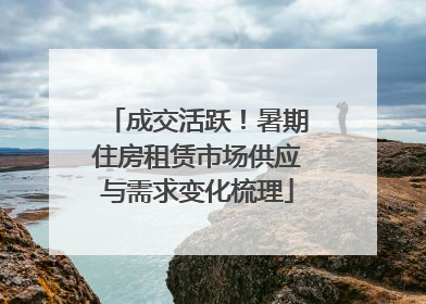 成交活跃！暑期住房租赁市场供应与需求变化梳理