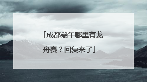 成都端午哪里有龙舟赛？回复来了