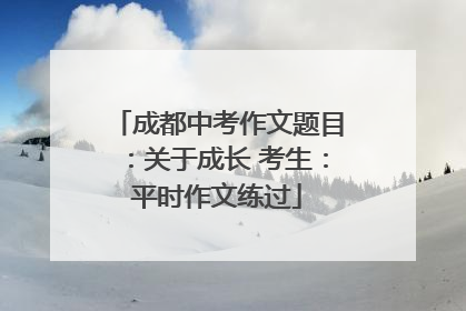 成都中考作文题目：关于成长 考生：平时作文练过