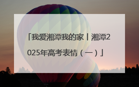 我爱湘潭我的家丨湘潭2025年高考表情（一）