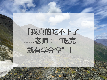 我真的吃不下了……老师：“吃完就有学分拿”