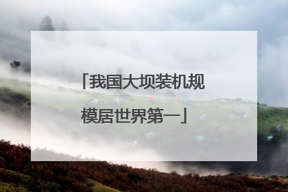 我国大坝装机规模居世界第一