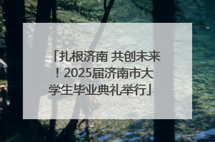 扎根济南 共创未来！2025届济南市大学生毕业典礼举行