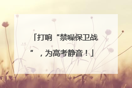 打响“禁噪保卫战”，为高考静音！