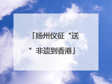 扬州仪征“送”非遗到香港