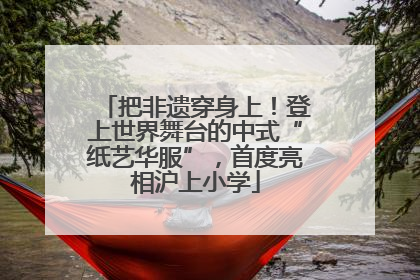 把非遗穿身上！登上世界舞台的中式“纸艺华服”，首度亮相沪上小学