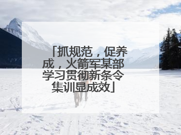 抓规范，促养成，火箭军某部学习贯彻新条令集训显成效