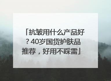抗皱用什么产品好？40岁国货护肤品推荐，好用不踩雷