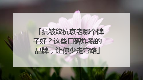 抗皱纹抗衰老哪个牌子好？这些口碑炸裂的品牌，让你少走弯路
