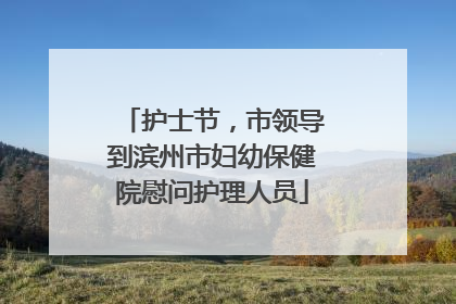 护士节，市领导到滨州市妇幼保健院慰问护理人员