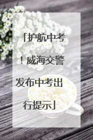 护航中考！威海交警发布中考出行提示