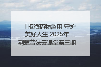 拒绝药物滥用 守护美好人生 2025年荆楚普法云课堂第三期在省女子强戒所开讲