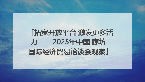 拓宽开放平台 激发更多活力——2025年中国·廊坊国际经济贸易洽谈会观察