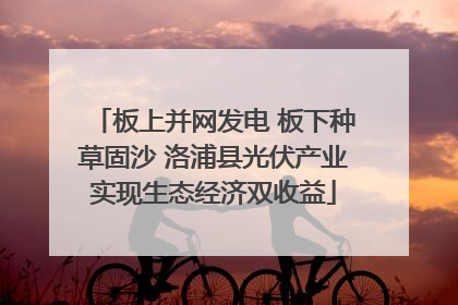 板上并网发电 板下种草固沙 洛浦县光伏产业实现生态经济双收益