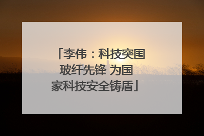 李伟：科技突围 玻纤先锋 为国家科技安全铸盾