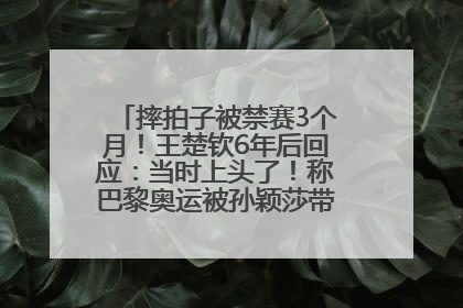 摔拍子被禁赛3个月！王楚钦6年后回应：当时上头了！称巴黎奥运被孙颖莎带着打，搭档8年“一个眼神就能懂”