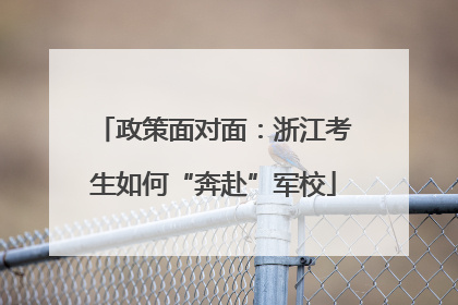 政策面对面：浙江考生如何“奔赴”军校