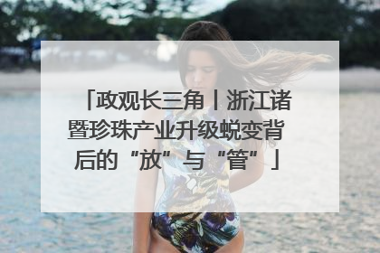 政观长三角丨浙江诸暨珍珠产业升级蜕变背后的“放”与“管”