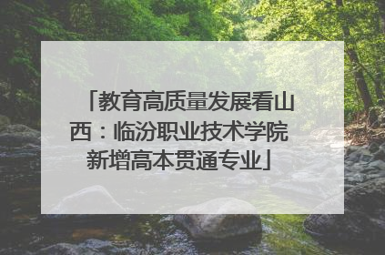 教育高质量发展看山西：临汾职业技术学院新增高本贯通专业