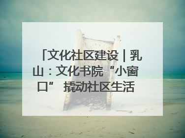 文化社区建设｜乳山：文化书院“小窗口” 撬动社区生活“大幸福”