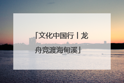文化中国行丨龙舟竞渡海甸溪
