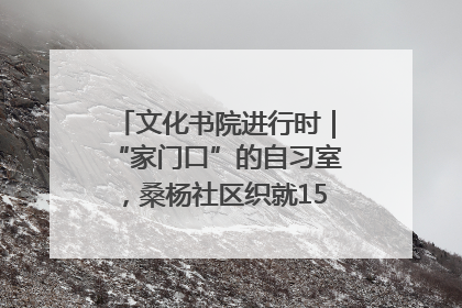 文化书院进行时｜“家门口”的自习室，桑杨社区织就15分钟学习生活圈