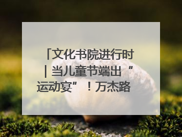 文化书院进行时｜当儿童节端出“运动宴”！万杰路社区“玩”出亲子新花样