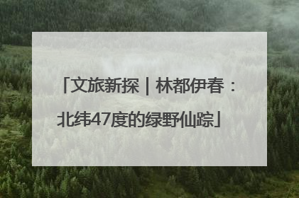 文旅新探｜林都伊春：北纬47度的绿野仙踪