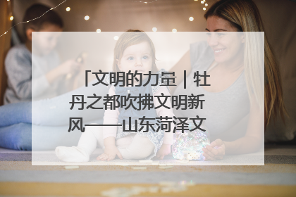 文明的力量｜牡丹之都吹拂文明新风——山东菏泽文明创建一线见闻