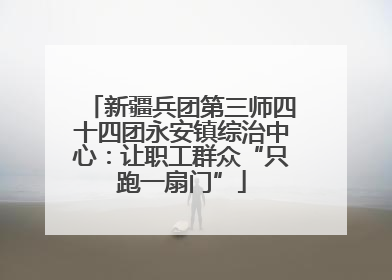 新疆兵团第三师四十四团永安镇综治中心：让职工群众“只跑一扇门”