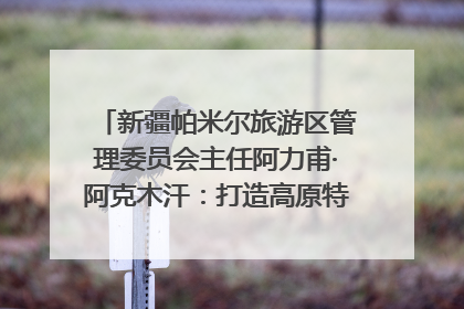 新疆帕米尔旅游区管理委员会主任阿力甫·阿克木汗：打造高原特色文旅品牌 推动县域旅游高质量发展｜第七届全国县域旅游研究成果发布系列活动