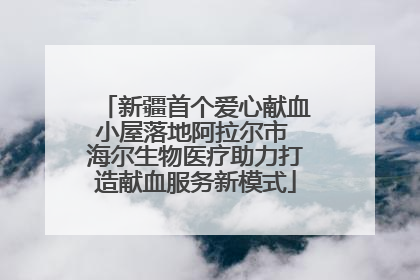 新疆首个爱心献血小屋落地阿拉尔市 海尔生物医疗助力打造献血服务新模式