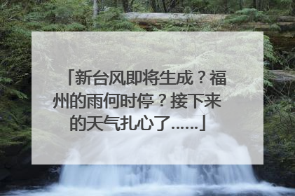 新台风即将生成？福州的雨何时停？接下来的天气扎心了……