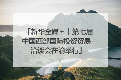 新华全媒＋丨第七届中国西部国际投资贸易洽谈会在渝举行