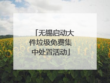 无锡启动大件垃圾免费集中处置活动