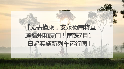 无需换乘，安永德南将直通福州和厦门！南铁7月1日起实施新列车运行图