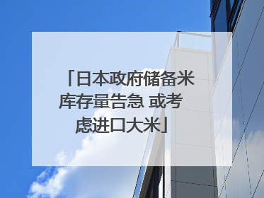 日本政府储备米库存量告急 或考虑进口大米