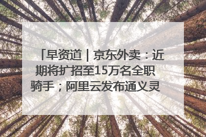 早资道｜京东外卖：近期将扩招至15万名全职骑手；阿里云发布通义灵码AI IDE