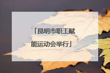 昆明市职工赋能运动会举行