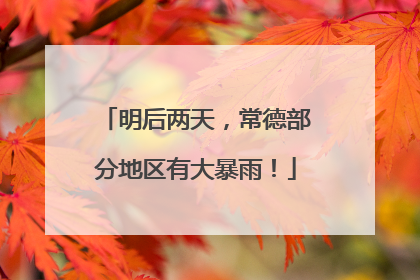明后两天，常德部分地区有大暴雨！