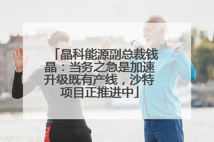 晶科能源副总裁钱晶：当务之急是加速升级既有产线，沙特项目正推进中