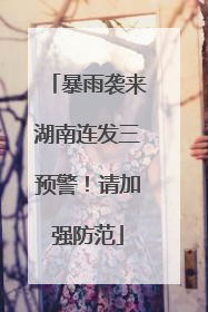 暴雨袭来湖南连发三预警！请加强防范