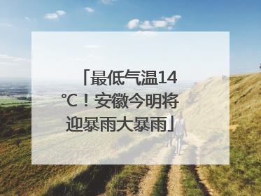 最低气温14℃！安徽今明将迎暴雨大暴雨