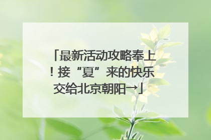 最新活动攻略奉上！接“夏”来的快乐交给北京朝阳→