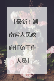 最新！湖南省人民政府任免工作人员