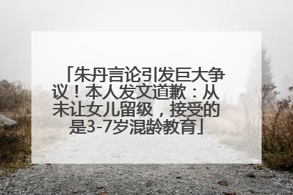 朱丹言论引发巨大争议！本人发文道歉：从未让女儿留级，接受的是3-7岁混龄教育